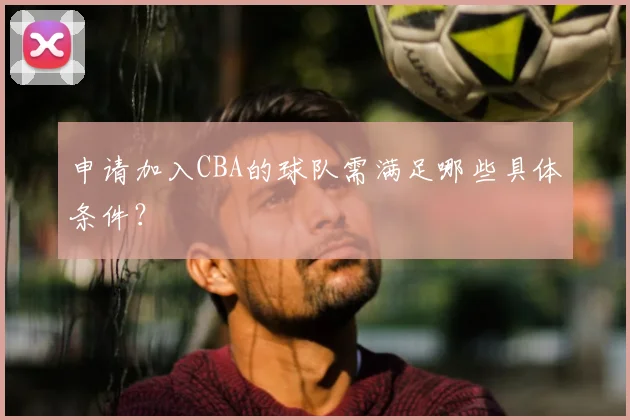 申请加入CBA的球队需满足哪些具体条件？