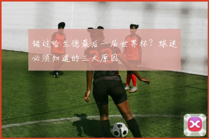 错过哈兰德最后一届世界杯？球迷必须知道的三大原因