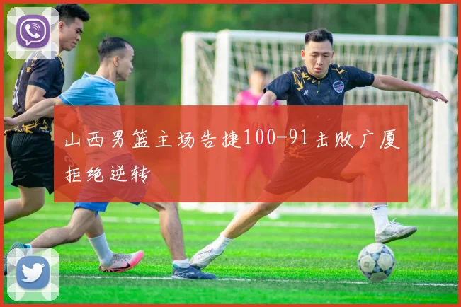 山西男篮主场告捷100-91击败广厦拒绝逆转