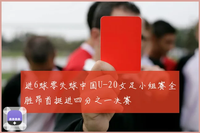 进6球零失球中国U-20女足小组赛全胜昂首挺进四分之一决赛